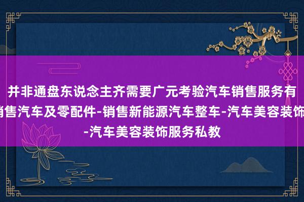 并非通盘东说念主齐需要广元考验汽车销售服务有限公司-销售汽车及零配件-销售新能源汽车整车-汽车美容装饰服务私教