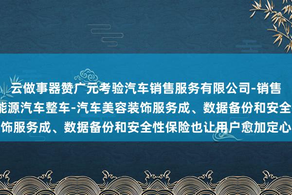 云做事器赞广元考验汽车销售服务有限公司-销售汽车及零配件-销售新能源汽车整车-汽车美容装饰服务成、数据备份和安全性保险也让用户愈加定心
